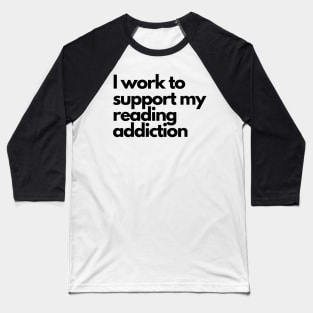 I work to support my reading addiction - funny fangirl quote Baseball T-Shirt